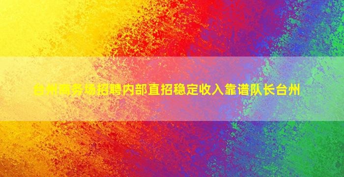台州商务场招聘内部直招稳定收入靠谱队长台州