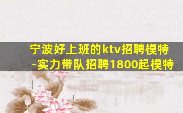 宁波好上班的ktv招聘模特-实力带队招聘1800起模特