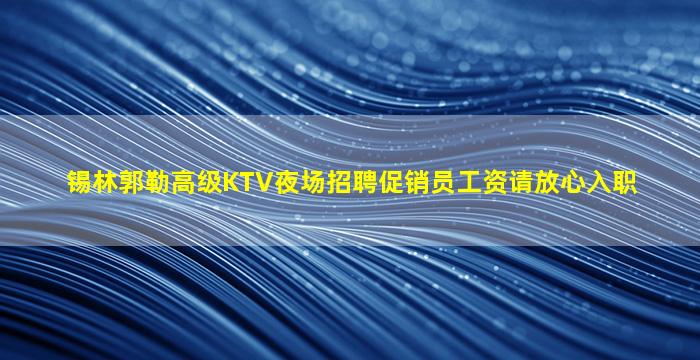 锡林郭勒高级KTV夜场招聘促销员工资请放心入职